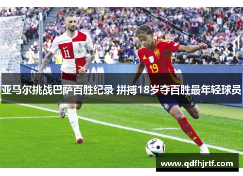 亚马尔挑战巴萨百胜纪录 拼搏18岁夺百胜最年轻球员