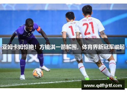 亚姆卡姆惊艳！方镜淇一箭解围，体育界新冠军崛起